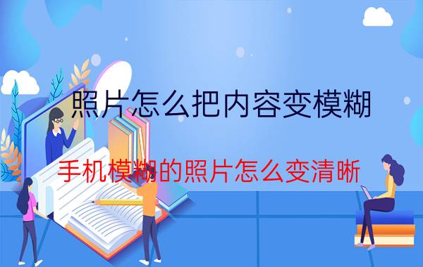 照片怎么把内容变模糊 手机模糊的照片怎么变清晰？